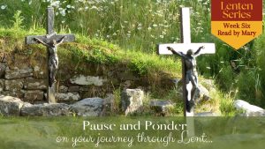 Pause and Ponder on your journey through Lent – Week Six read by Mary